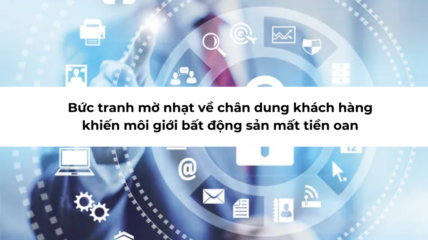 Bức tranh mờ nhạt về chân dung khách hàng khiến môi giới bất động sản mất tiền oan