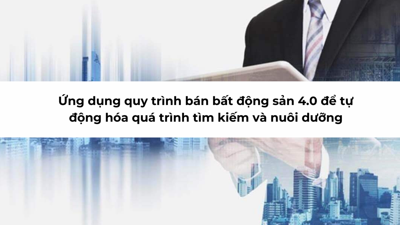 Ứng dụng quy trình bán bất động sản 4.0 để tự động hóa quá trình tìm kiếm và nuôi dưỡng