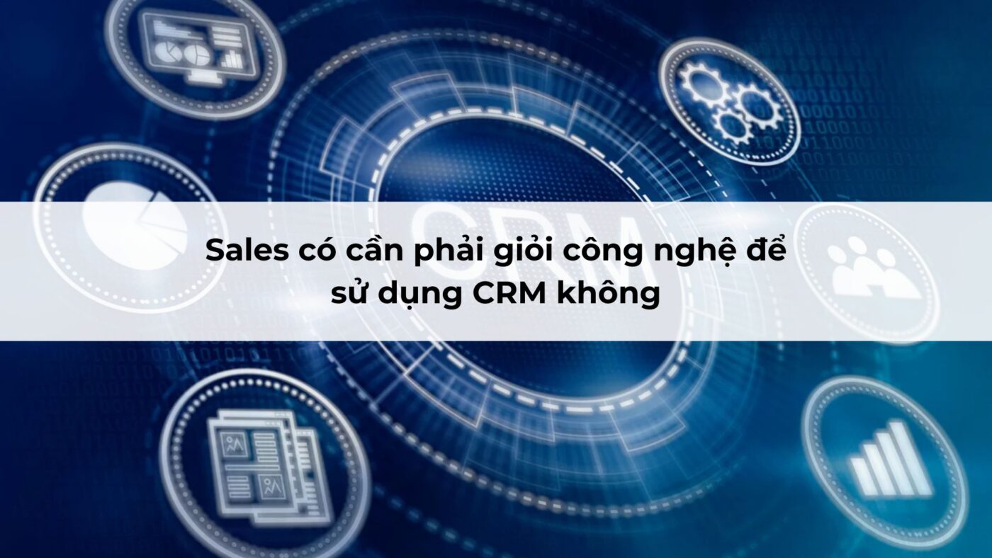 Sales có cần phải giỏi công nghệ để sử dụng CRM không