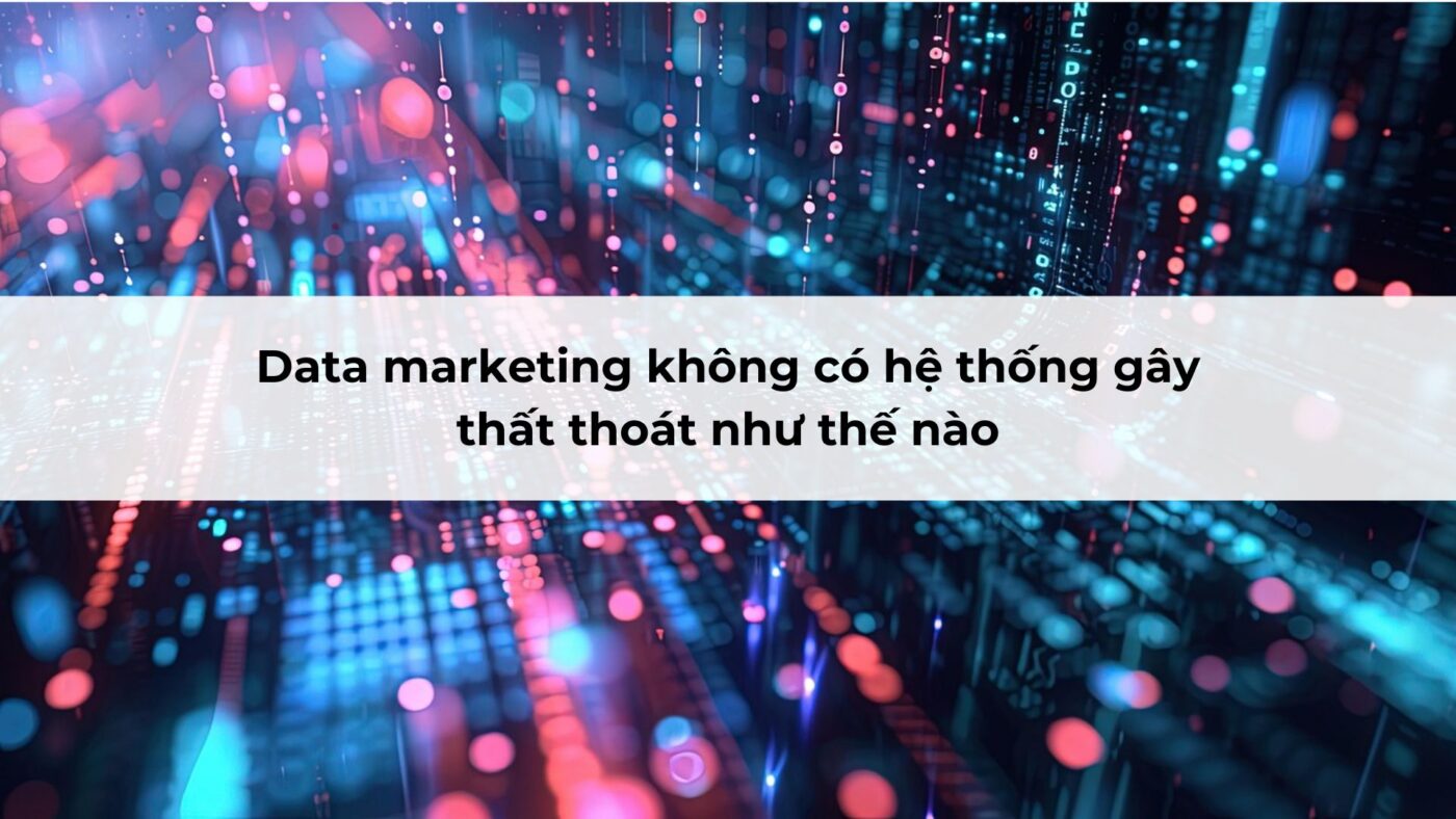 Data marketing không có hệ thống gây thất thoát như thế nào