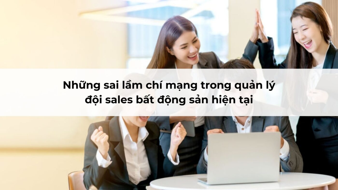 Những sai lầm chí mạng trong quản lý đội sales bất động sản hiện tại