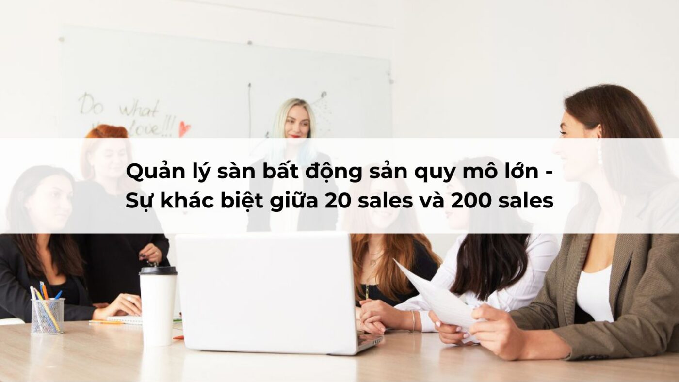 Quản lý sàn bất động sản quy mô lớn - Sự khác biệt giữa 20 sales và 200 sales