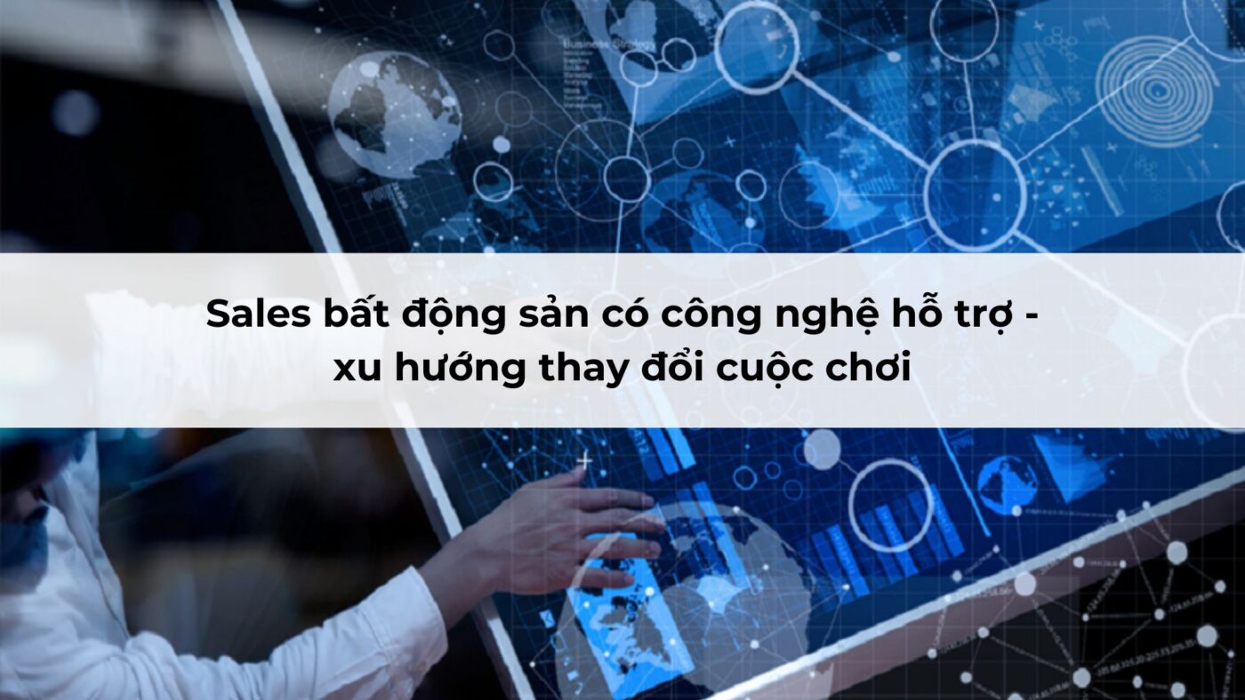 Sales bất động sản có công nghệ hỗ trợ - xu hướng thay đổi cuộc chơi