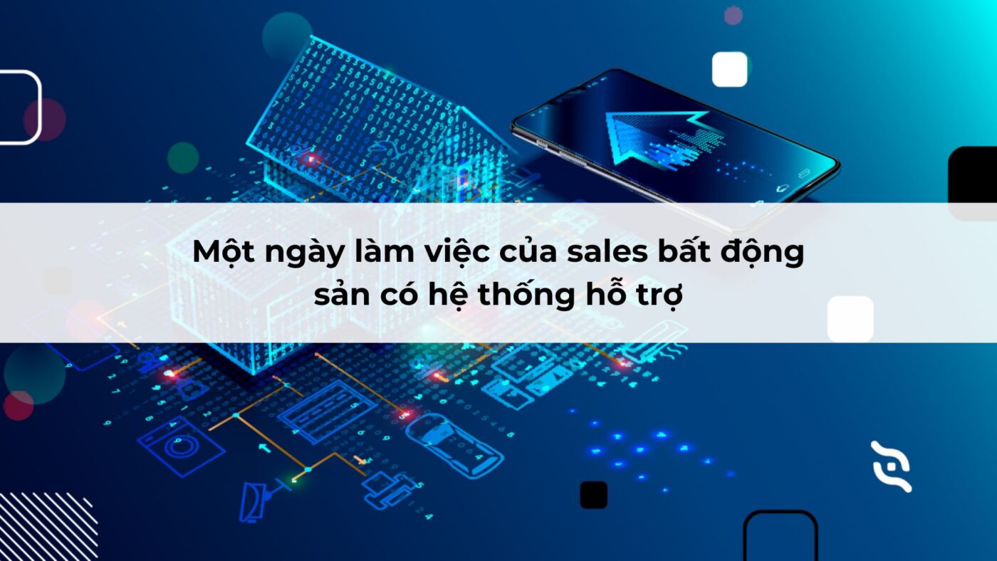 Một ngày làm việc của sales bất động sản có hệ thống hỗ trợ